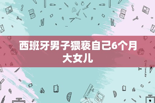 西班牙男子猥亵自己6个月大女儿