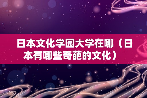 日本文化学园大学在哪（日本有哪些奇葩的文化） 