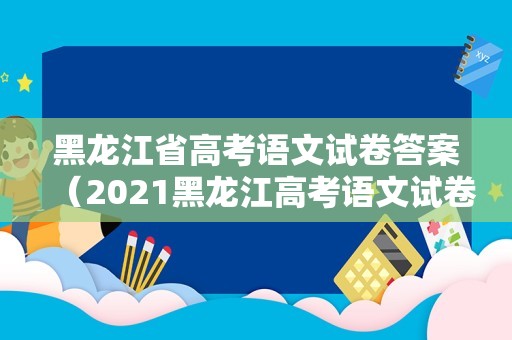 黑龙江省高考语文试卷答案（2023黑龙江高考语文试卷） 