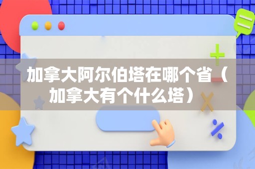 加拿大阿尔伯塔在哪个省（加拿大有个什么塔） 