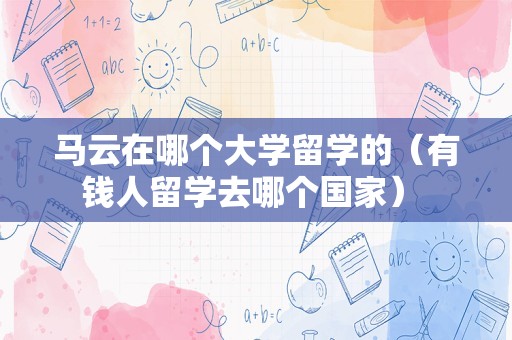 马云在哪个大学留学的（有钱人留学去哪个国家） 