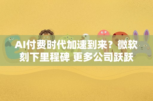 AI付费时代加速到来？微软刻下里程碑 更多公司跃跃欲试