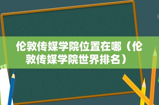 伦敦传媒学院位置在哪（伦敦传媒学院世界排名） 