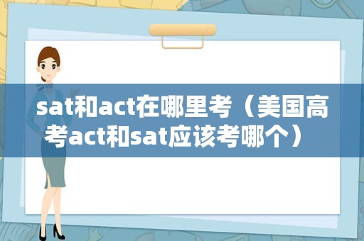 sat和act在哪里考（美国高考act和sat应该考哪个） 