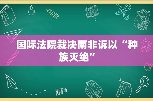 国际法院裁决南非诉以“种族灭绝”