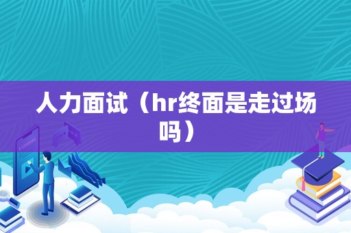 人力面试（hr终面是走过场吗）