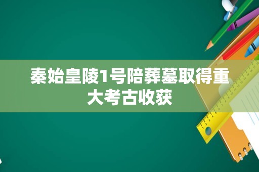 秦始皇陵1号陪葬墓取得重大考古收获