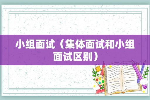 小组面试（集体面试和小组面试区别）