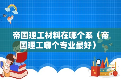 帝国理工材料在哪个系（帝国理工哪个专业最好） 