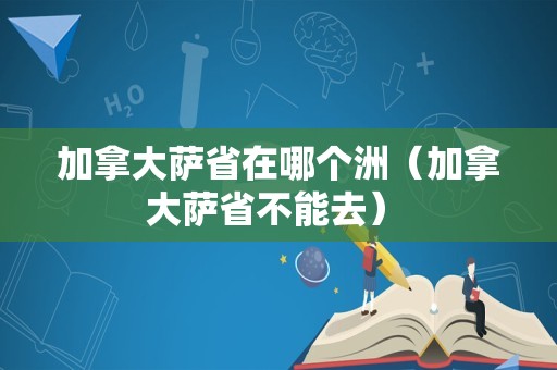 加拿大萨省在哪个洲（加拿大萨省不能去） 