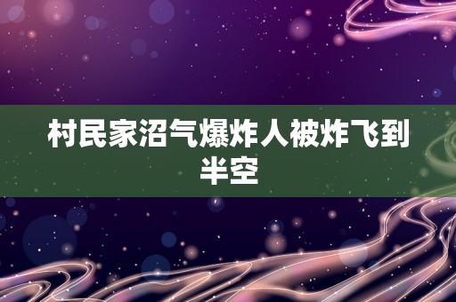 村民家沼气爆炸人被炸飞到半空