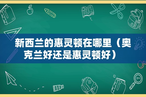 新西兰的惠灵顿在哪里（奥克兰好还是惠灵顿好） 