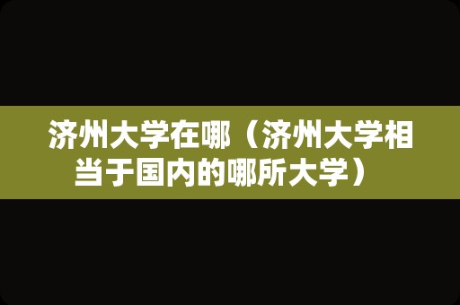 济州大学在哪（济州大学相当于国内的哪所大学） 