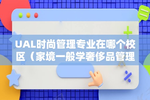 UAL时尚管理专业在哪个校区（家境一般学奢侈品管理专业）