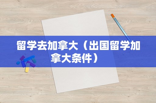 留学去加拿大（出国留学加拿大条件） 