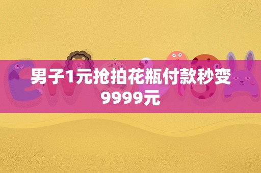 男子1元抢拍花瓶付款秒变9999元