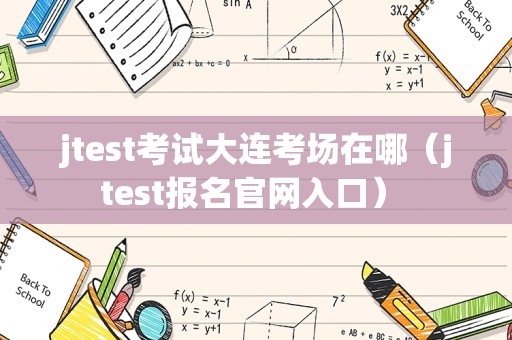 jtest考试大连考场在哪（jtest报名官网入口） 