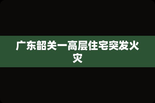 广东韶关一高层住宅突发火灾