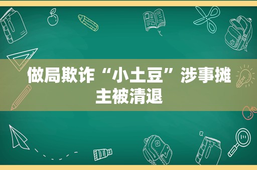 做局欺诈“小土豆”涉事摊主被清退