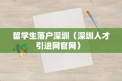 留学生落户深圳（深圳人才引进网官网） 