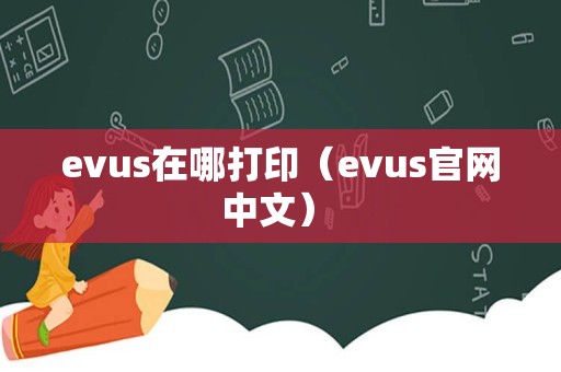 evus在哪打印（evus官网中文） 