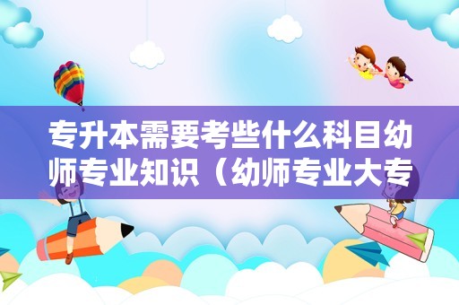 专升本需要考些什么科目幼师专业知识（幼师专业大专学校排名）