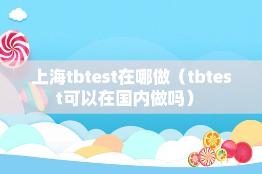 上海tbtest在哪做（tbtest可以在国内做吗） 