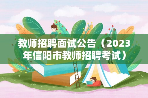 教师招聘面试公告（2023年信阳市教师招聘考试）