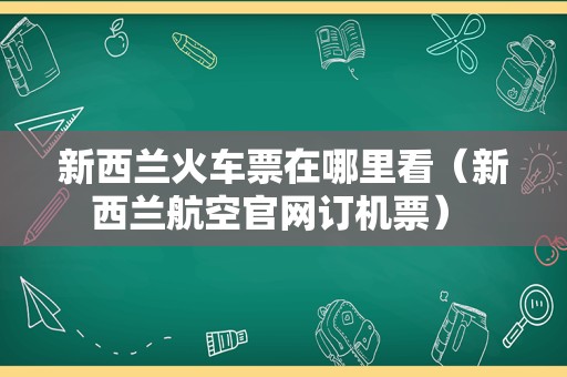 新西兰火车票在哪里看（新西兰航空官网订机票） 