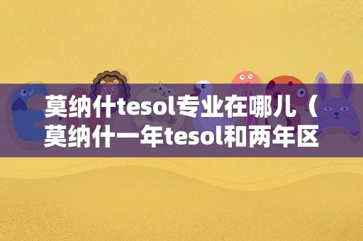 莫纳什tesol专业在哪儿（莫纳什一年tesol和两年区别） 