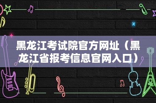 黑龙江考试院官方网址（黑龙江省报考信息官网入口） 