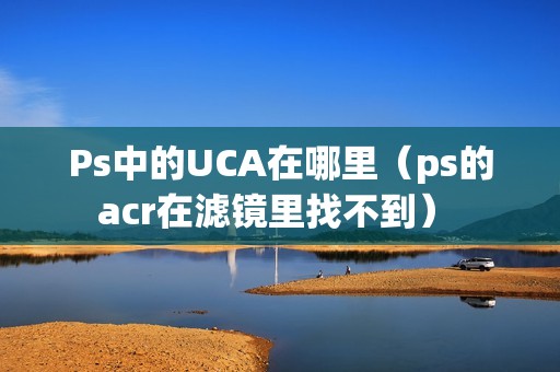 Ps中的UCA在哪里（ps的acr在滤镜里找不到） 