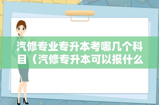 汽修专业专升本考哪几个科目（汽修专升本可以报什么专业） 