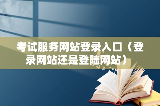 考试服务网站登录入口（登录网站还是登陆网站） 