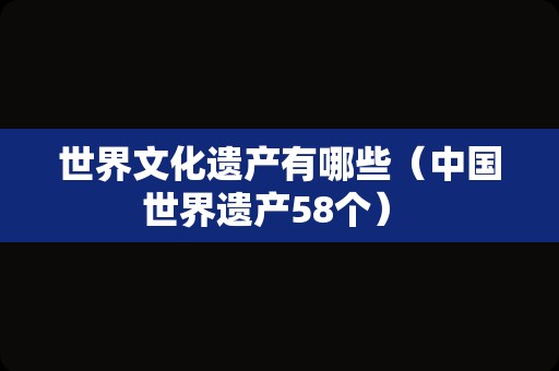 世界文化遗产有哪些（中国世界遗产58个） 