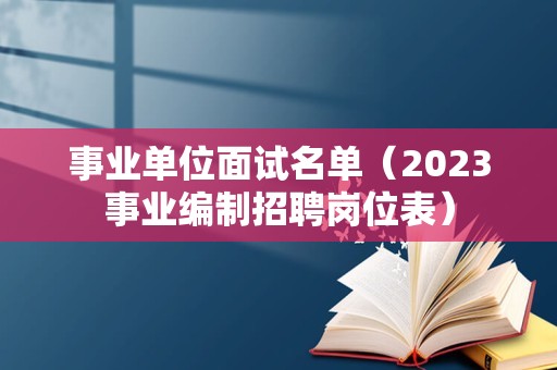 事业单位面试名单（2023事业编制招聘岗位表）