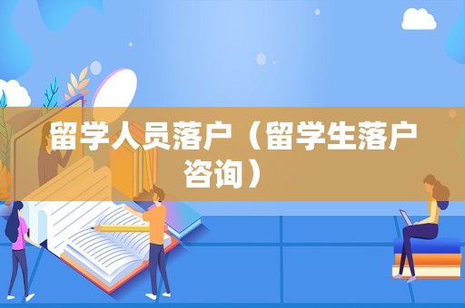 留学人员落户（留学生落户咨询） 