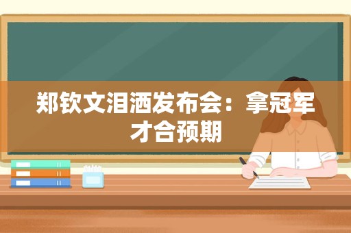 郑钦文泪洒发布会：拿冠军才合预期