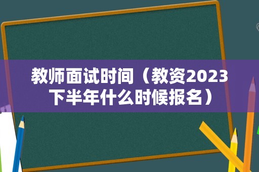 教师面试时间（教资2023下半年什么时候报名）