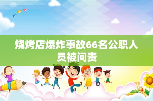 烧烤店爆炸事故66名公职人员被问责