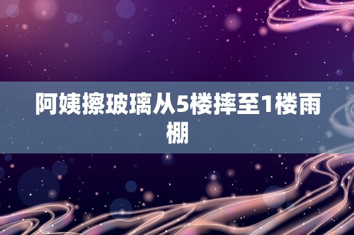 阿姨擦玻璃从5楼摔至1楼雨棚