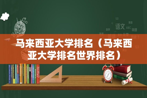 马来西亚大学排名（马来西亚大学排名世界排名）