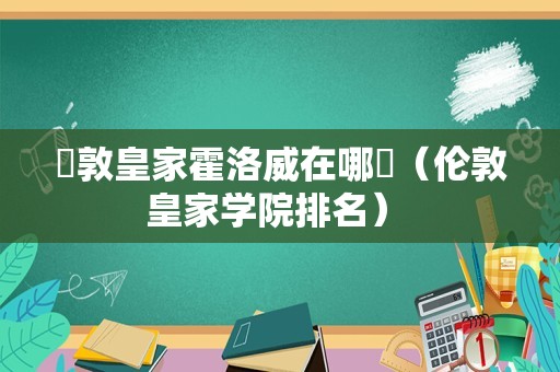 倫敦皇家霍洛威在哪裡（伦敦皇家学院排名） 