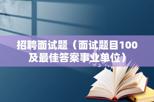 招聘面试题（面试题目100及最佳答案事业单位）