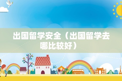 出国留学安全（出国留学去哪比较好） 