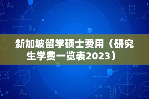 新加坡留学硕士费用（研究生学费一览表2023） 