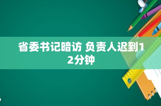 省委书记暗访 负责人迟到12分钟