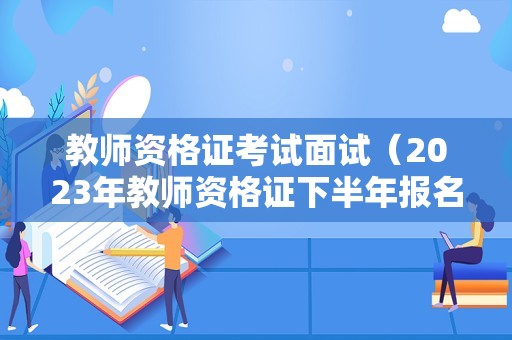 教师资格证考试面试（2023年教师资格证下半年报名时间）