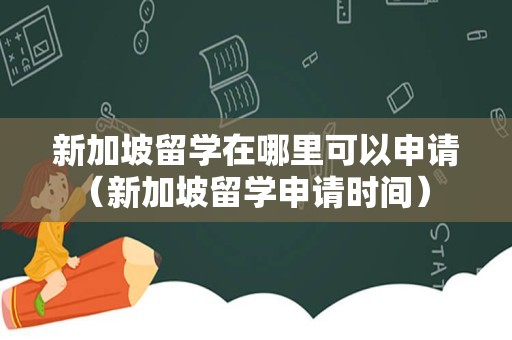 新加坡留学在哪里可以申请（新加坡留学申请时间） 