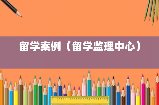 留学案例（留学监理中心） 